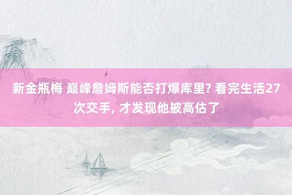 新金瓶梅 巅峰詹姆斯能否打爆库里? 看完生活27次交手， 才发现他被高估了