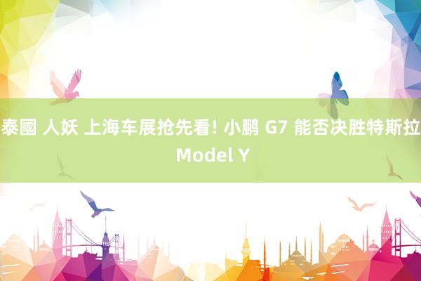 泰國 人妖 上海车展抢先看! 小鹏 G7 能否决胜特斯拉 Model Y