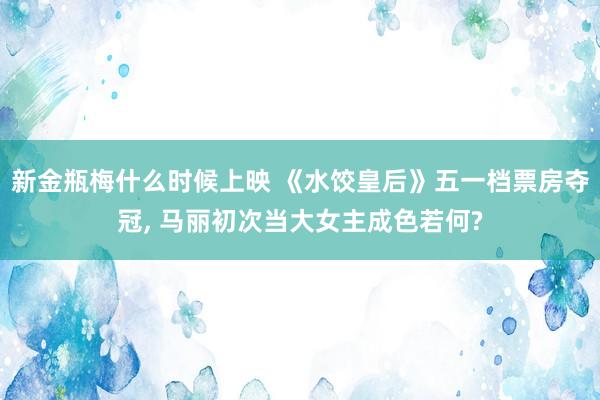 新金瓶梅什么时候上映 《水饺皇后》五一档票房夺冠， 马丽初次当大女主成色若何?