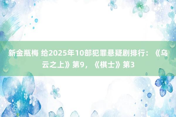新金瓶梅 给2025年10部犯罪悬疑剧排行：《乌云之上》第9，《棋士》第3