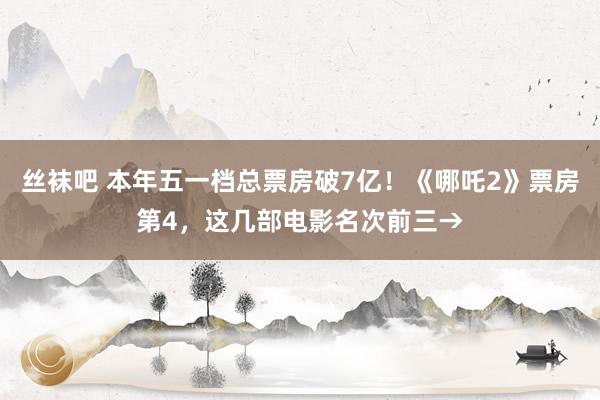 丝袜吧 本年五一档总票房破7亿！《哪吒2》票房第4，这几部电影名次前三→
