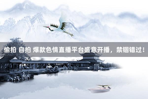 偷拍 自拍 爆款色情直播平台盛意开播，禁锢错过！