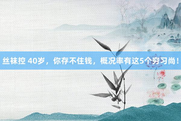 丝袜控 40岁，你存不住钱，概况率有这5个穷习尚！