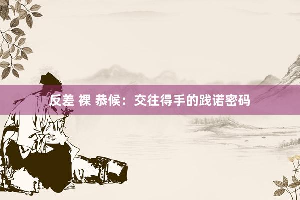 反差 裸 恭候：交往得手的践诺密码