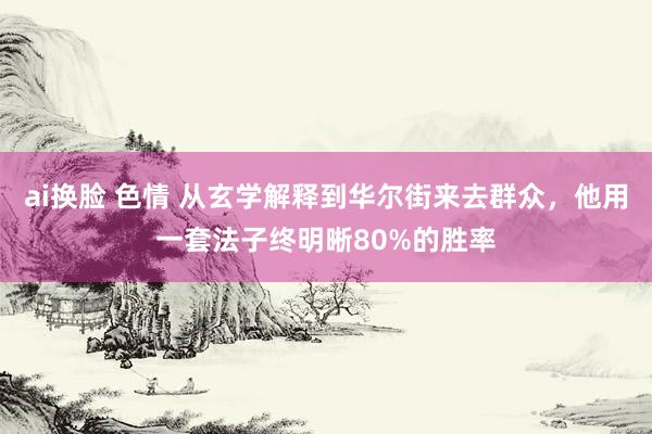 ai换脸 色情 从玄学解释到华尔街来去群众，他用一套法子终明晰80%的胜率
