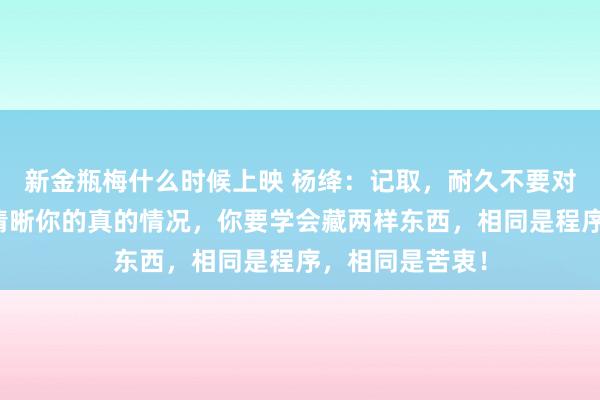 新金瓶梅什么时候上映 杨绛：记取，耐久不要对任何东说念主清晰你的真的情况，你要学会藏两样东西，相同是程序，相同是苦衷！