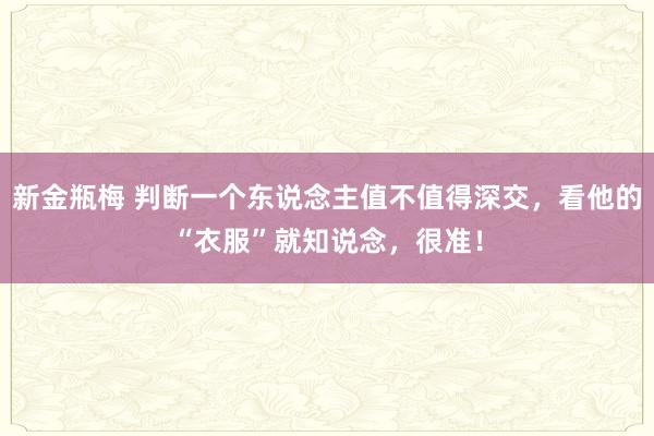 新金瓶梅 判断一个东说念主值不值得深交，看他的“衣服”就知说念，很准！