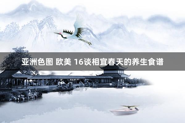 亚洲色图 欧美 16谈相宜春天的养生食谱