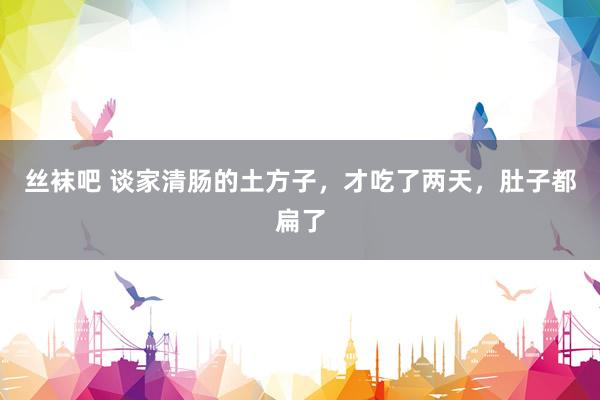 丝袜吧 谈家清肠的土方子,才吃了两天,肚子都扁了