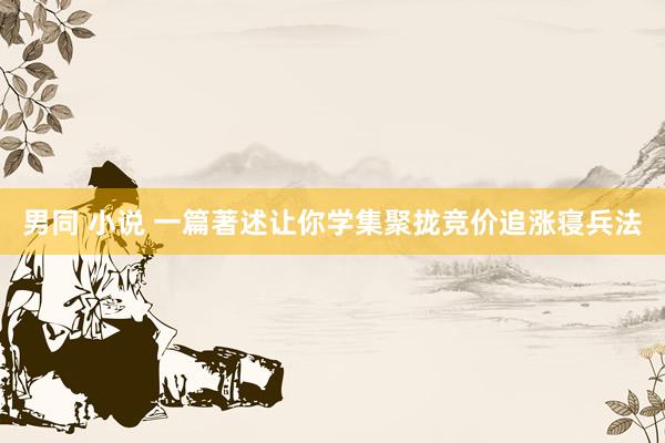 男同 小说 一篇著述让你学集聚拢竞价追涨寝兵法