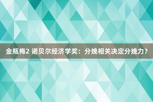 金瓶梅2 诺贝尔经济学奖:分娩相关决定分娩力?