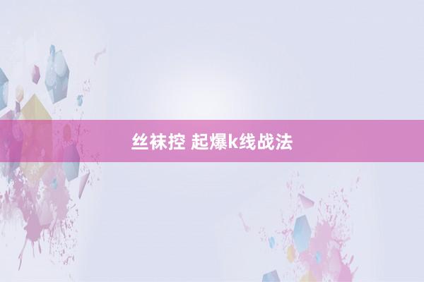 丝袜控 起爆k线战法