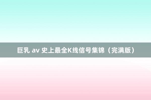 巨乳 av 史上最全K线信号集锦（完满版）