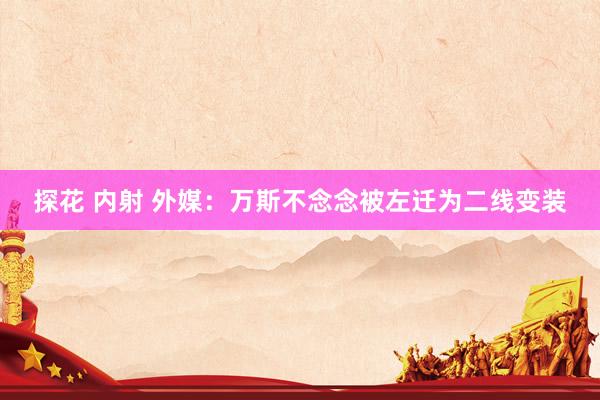 探花 内射 外媒：万斯不念念被左迁为二线变装