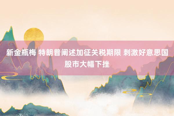 新金瓶梅 特朗普阐述加征关税期限 刺激好意思国股市大幅下挫