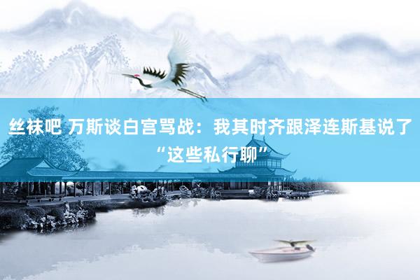 丝袜吧 万斯谈白宫骂战：我其时齐跟泽连斯基说了“这些私行聊”